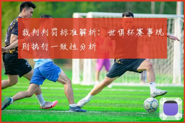 裁判判罚标准解析：世俱杯赛事规则执行一致性分析