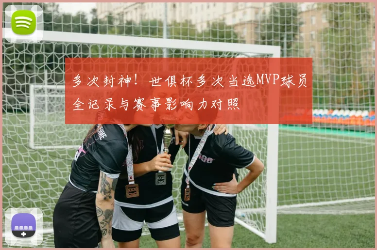 多次封神！世俱杯多次当选MVP球员全记录与赛事影响力对照