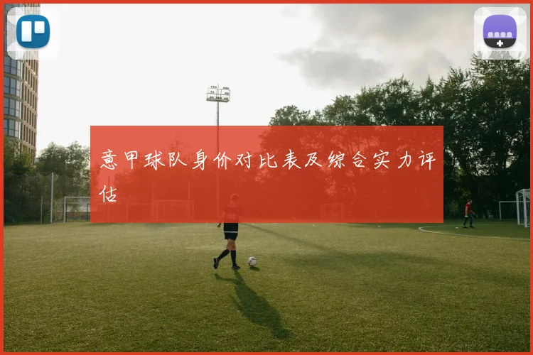 意甲球队身价对比表及综合实力评估