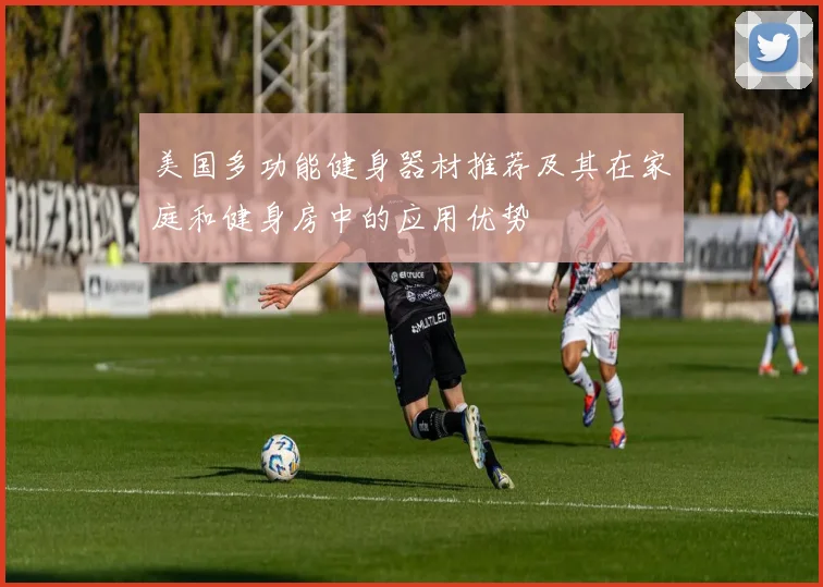 美国多功能健身器材推荐及其在家庭和健身房中的应用优势