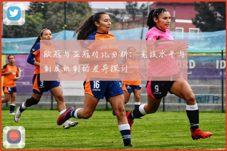 欧冠与亚冠对比分析：竞技水平与制度机制的差异探讨