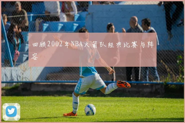回顾2002年NBA火箭队经典比赛与阵容