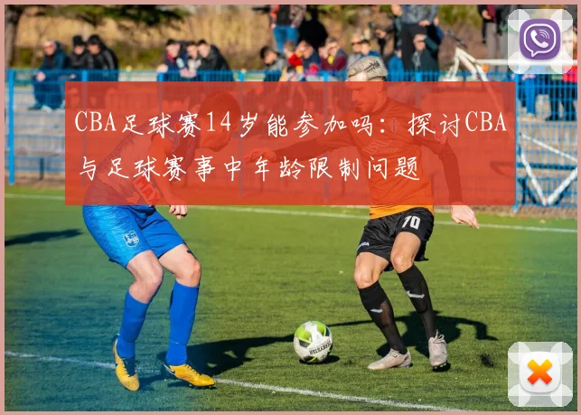 CBA足球赛14岁能参加吗：探讨CBA与足球赛事中年龄限制问题