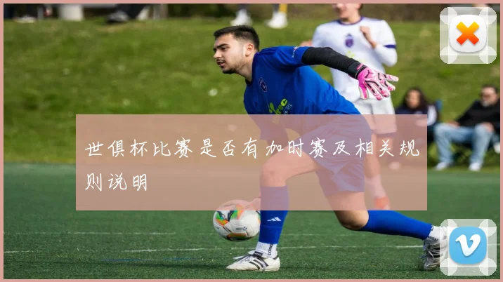 世俱杯比赛是否有加时赛及相关规则说明