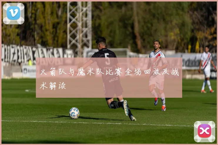 火箭队与魔术队比赛全场回放及战术解读