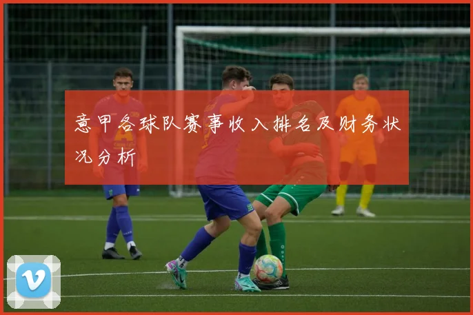 意甲各球队赛事收入排名及财务状况分析