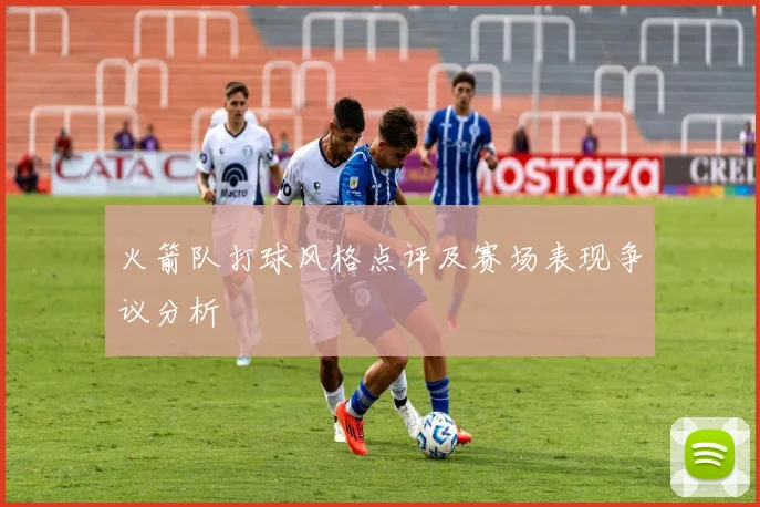 火箭队打球风格点评及赛场表现争议分析