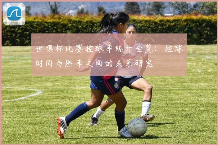 世俱杯比赛控球率统计全览：控球时间与胜率之间的关系研究